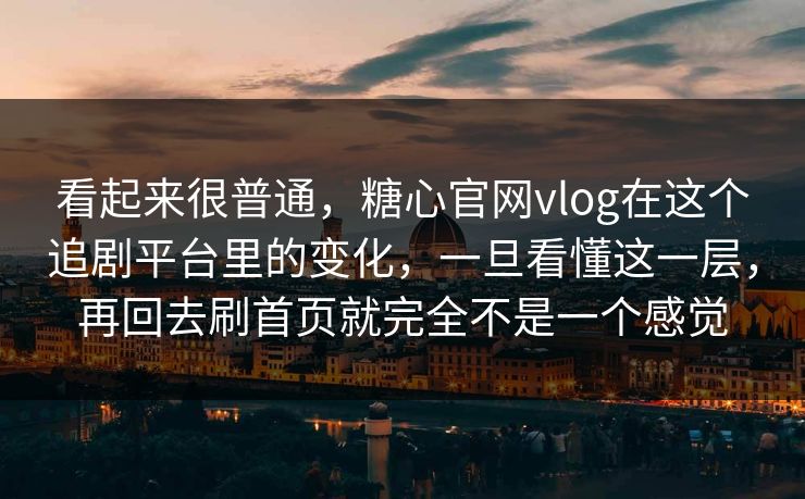 看起来很普通，糖心官网vlog在这个追剧平台里的变化，一旦看懂这一层，再回去刷首页就完全不是一个感觉