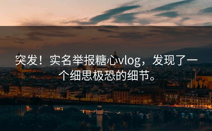 突发！实名举报糖心vlog，发现了一个细思极恐的细节。