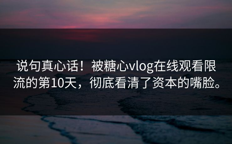 说句真心话！被糖心vlog在线观看限流的第10天，彻底看清了资本的嘴脸。
